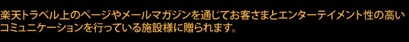 楽天トラベル上のページやメールマガジンを通じてお客さまとエンターテイメント性の高いコミュニケーションを行っている施設様に贈られます。