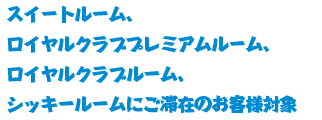スイートルーム、ロイヤルクラブプレミアムルーム、ロイヤルクラブルーム、シッキールームにご滞在のお客様対象