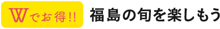 Wでお得!!福島の旬を楽しもう