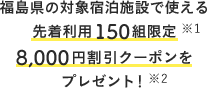 福島県の対象宿泊施設で使える 先着利用150組限定 8,000円割引クーポンを プレゼント！