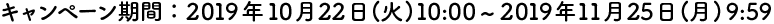 キャンペーン期間：2019年10月22日（火）10:00?2019年11月25日（月）9:59