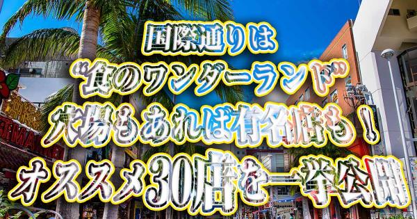 沖縄・国際通りは“食のワンダーランド”！沖縄グルメの穴場もあれば有名店も！オススメの30 店を一挙公開