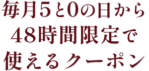 毎月5と0の日から48時間使えるクーポン